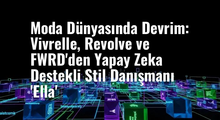 Moda Dünyasında Devrim: Vivrelle, Revolve ve FWRD'den Yapay Zeka Destekli Stil Danışmanı 'Ella'