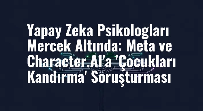 Yapay Zeka Psikologları Mercek Altında: Meta ve Character.AI'a 'Çocukları Kandırma' Soruşturması