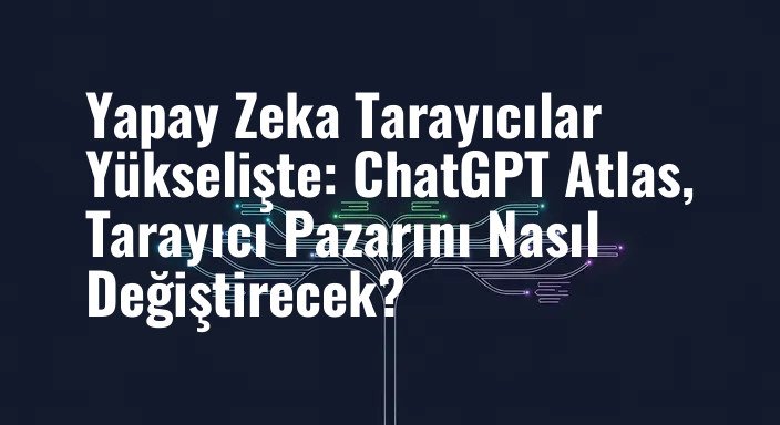 Yapay Zeka Tarayıcılar Yükselişte: ChatGPT Atlas, Tarayıcı Pazarını Nasıl Değiştirecek?