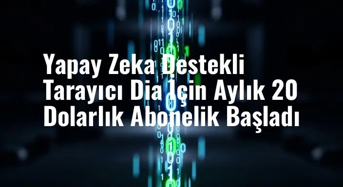Yapay Zeka Destekli Tarayıcı Dia İçin Aylık 20 Dolarlık Abonelik Başladı