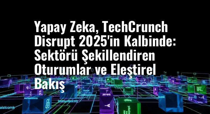 Yapay Zeka, TechCrunch Disrupt 2025'in Kalbinde: Sektörü Şekillendiren Oturumlar ve Eleştirel Bakış