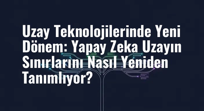 Uzay Teknolojilerinde Yeni Dönem: Yapay Zeka Uzayın Sınırlarını Nasıl Yeniden Tanımlıyor?