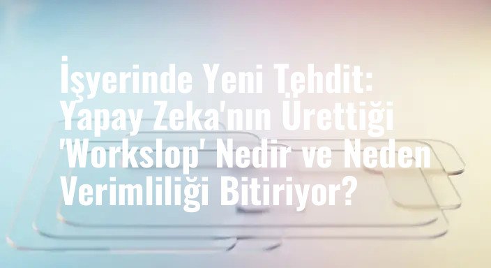 İşyerinde Yeni Tehdit: Yapay Zeka'nın Ürettiği 'Workslop' Nedir ve Neden Verimliliği Bitiriyor?