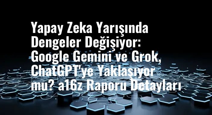 Yapay Zeka Yarışında Dengeler Değişiyor: Google Gemini ve Grok, ChatGPT'ye Yaklaşıyor mu? a16z Raporu Detayları