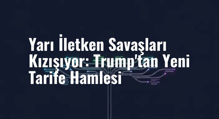 Yarı İletken Savaşları Kızışıyor: Trump'tan Yeni Tarife Hamlesi
