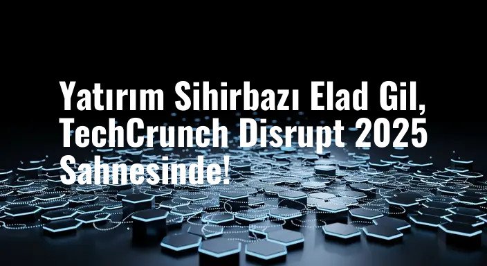 Yatırım Sihirbazı Elad Gil, TechCrunch Disrupt 2025 Sahnesinde!
