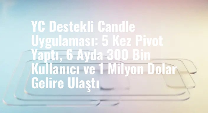 YC Destekli Candle Uygulaması: 5 Kez Pivot Yaptı, 6 Ayda 300 Bin Kullanıcı ve 1 Milyon Dolar Gelire Ulaştı