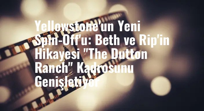 Yellowstone'un Yeni Spin-Off'u: Beth ve Rip'in Hikayesi "The Dutton Ranch" Kadrosunu Genişletiyor