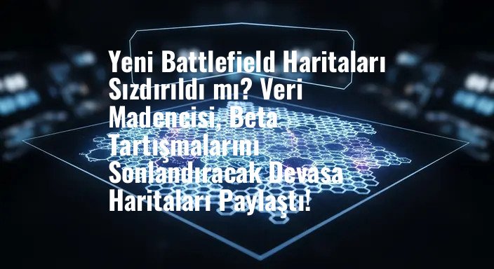 Yeni Battlefield Haritaları Sızdırıldı mı? Veri Madencisi, Beta Tartışmalarını Sonlandıracak Devasa Haritaları Paylaştı!