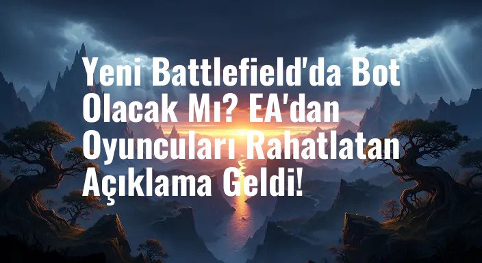 Yeni Battlefield'da Bot Olacak Mı? EA'dan Oyuncuları Rahatlatan Açıklama Geldi!