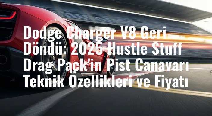 Dodge Charger V8 Geri Döndü: 2025 Hustle Stuff Drag Pack'in Pist Canavarı Teknik Özellikleri ve Fiyatı