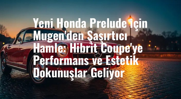 Yeni Honda Prelude için Mugen'den Şaşırtıcı Hamle: Hibrit Coupe'ye Performans ve Estetik Dokunuşlar Geliyor