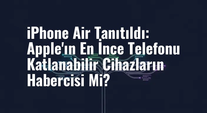iPhone Air Tanıtıldı: Apple'ın En İnce Telefonu Katlanabilir Cihazların Habercisi Mi?