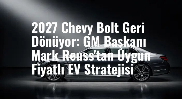 2027 Chevy Bolt Geri Dönüyor: GM Başkanı Mark Reuss'tan Uygun Fiyatlı EV Stratejisi