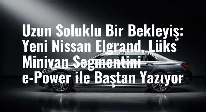 Uzun Soluklu Bir Bekleyiş: Yeni Nissan Elgrand, Lüks Minivan Segmentini e-Power ile Baştan Yazıyor