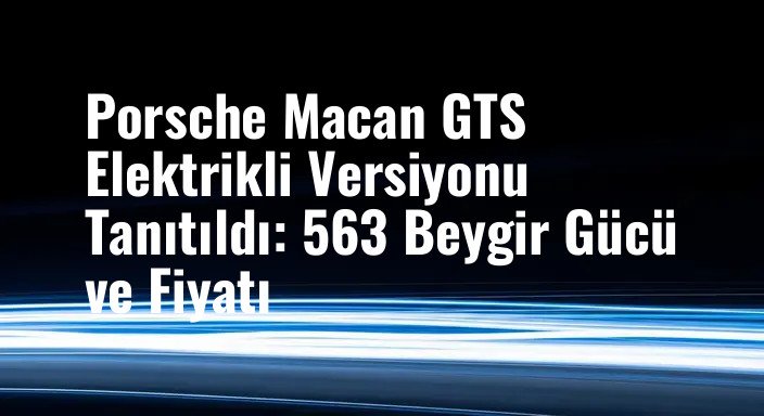 Porsche Macan GTS Elektrikli Versiyonu Tanıtıldı: 563 Beygir Gücü ve Fiyatı