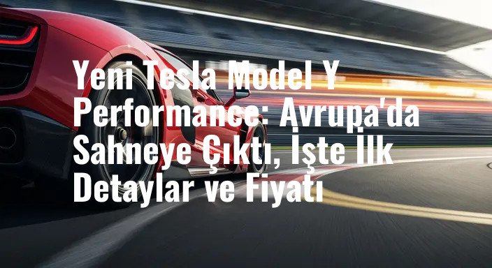 Yeni Tesla Model Y Performance: Avrupa'da Sahneye Çıktı, İşte İlk Detaylar ve Fiyatı