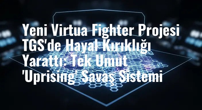 Yeni Virtua Fighter Projesi TGS'de Hayal Kırıklığı Yarattı: Tek Umut 'Uprising' Savaş Sistemi