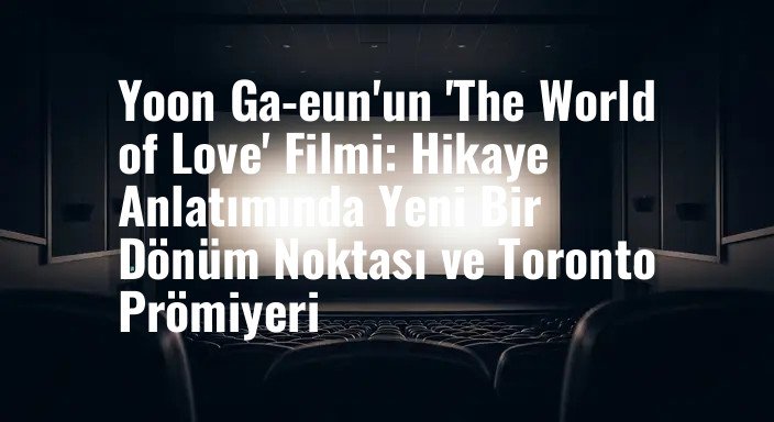 Yoon Ga-eun'un 'The World of Love' Filmi: Hikaye Anlatımında Yeni Bir Dönüm Noktası ve Toronto Prömiyeri