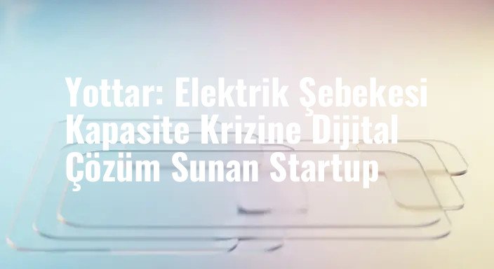 Yottar: Elektrik Şebekesi Kapasite Krizine Dijital Çözüm Sunan Startup