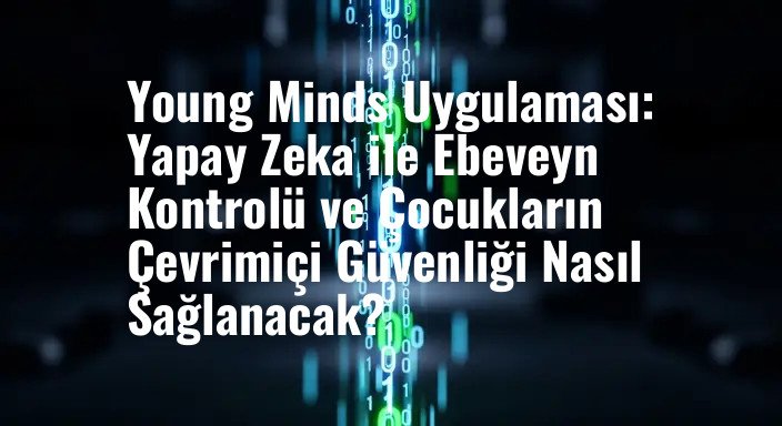 Young Minds Uygulaması: Yapay Zeka ile Ebeveyn Kontrolü ve Çocukların Çevrimiçi Güvenliği Nasıl Sağlanacak?