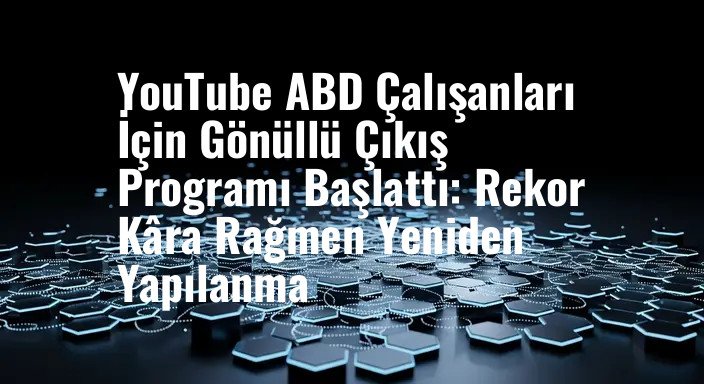YouTube ABD Çalışanları İçin Gönüllü Çıkış Programı Başlattı: Rekor Kâra Rağmen Yeniden Yapılanma