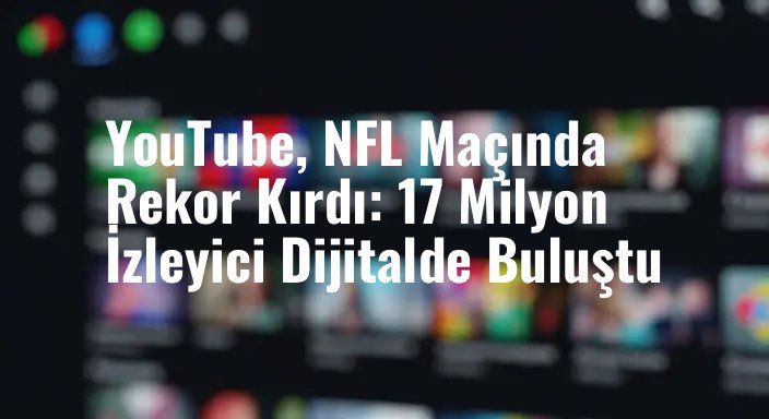 YouTube, NFL Maçında Rekor Kırdı: 17 Milyon İzleyici Dijitalde Buluştu