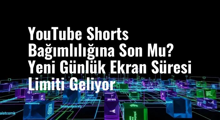 YouTube Shorts Bağımlılığına Son Mu? Yeni Günlük Ekran Süresi Limiti Geliyor
