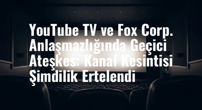 YouTube TV ve Fox Corp. Anlaşmazlığında Geçici Ateşkes: Kanal Kesintisi Şimdilik Ertelendi