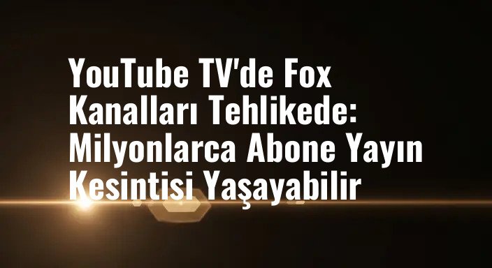 YouTube TV'de Fox Kanalları Tehlikede: Milyonlarca Abone Yayın Kesintisi Yaşayabilir