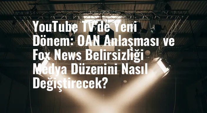 YouTube TV'de Yeni Dönem: OAN Anlaşması ve Fox News Belirsizliği Medya Düzenini Nasıl Değiştirecek?