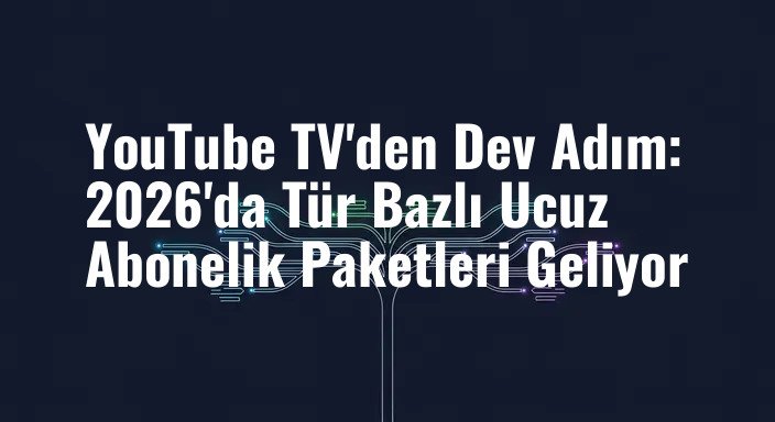 YouTube TV'den Dev Adım: 2026'da Tür Bazlı Ucuz Abonelik Paketleri Geliyor