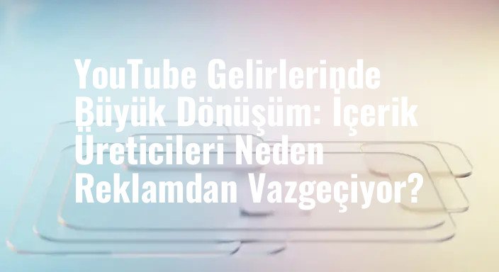 YouTube Gelirlerinde Büyük Dönüşüm: İçerik Üreticileri Neden Reklamdan Vazgeçiyor?