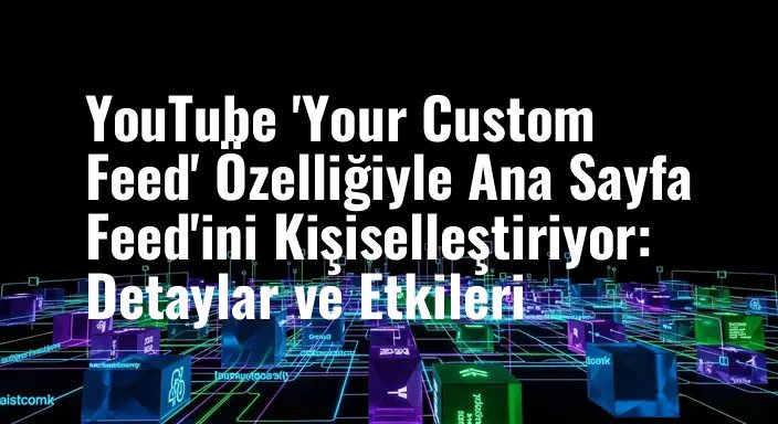 YouTube 'Your Custom Feed' Özelliğiyle Ana Sayfa Feed'ini Kişiselleştiriyor: Detaylar ve Etkileri