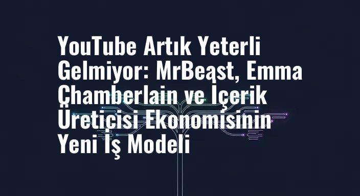 YouTube Artık Yeterli Gelmiyor: MrBeast, Emma Chamberlain ve İçerik Üreticisi Ekonomisinin Yeni İş Modeli