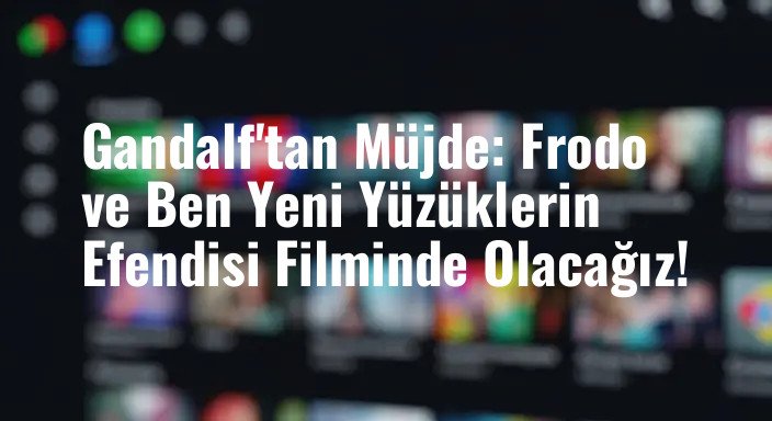 Gandalf'tan Müjde: Frodo ve Ben Yeni Yüzüklerin Efendisi Filminde Olacağız!