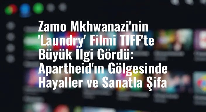 Zamo Mkhwanazi'nin 'Laundry' Filmi TIFF'te Büyük İlgi Gördü: Apartheid'ın Gölgesinde Hayaller ve Sanatla Şifa