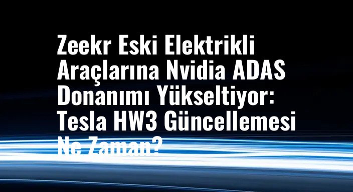 Zeekr Eski Elektrikli Araçlarına Nvidia ADAS Donanımı Yükseltiyor: Tesla HW3 Güncellemesi Ne Zaman?