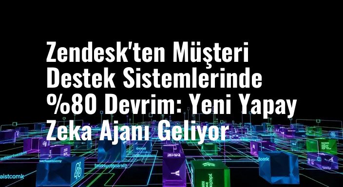 Zendesk'ten Müşteri Destek Sistemlerinde %80 Devrim: Yeni Yapay Zeka Ajanı Geliyor
