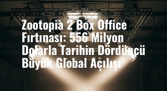 Zootopia 2 Box Office Fırtınası: 556 Milyon Dolarla Tarihin Dördüncü Büyük Global Açılışı