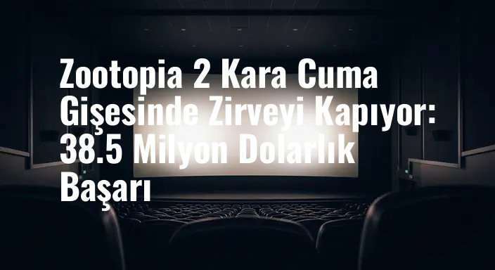 Zootopia 2 Kara Cuma Gişesinde Zirveyi Kapıyor: 38.5 Milyon Dolarlık Başarı