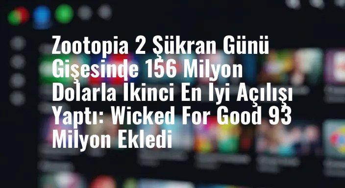 Zootopia 2 Şükran Günü Gişesinde 156 Milyon Dolarla İkinci En İyi Açılışı Yaptı: Wicked For Good 93 Milyon Ekledi
