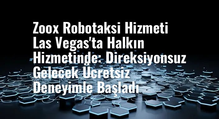 Zoox Robotaksi Hizmeti Las Vegas'ta Halkın Hizmetinde: Direksiyonsuz Gelecek Ücretsiz Deneyimle Başladı