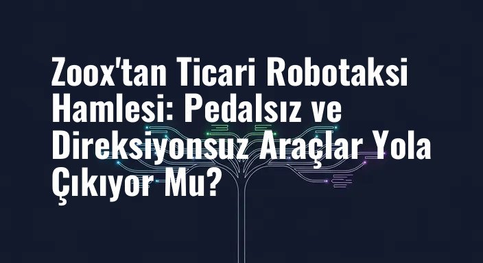 Zoox'tan Ticari Robotaksi Hamlesi: Pedalsız ve Direksiyonsuz Araçlar Yola Çıkıyor Mu?